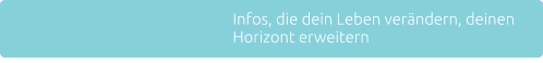 Infos, die dein Leben verndern, deinen Horizont erweitern