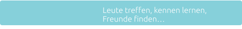 Leute treffen, kennen lernen, Freunde finden