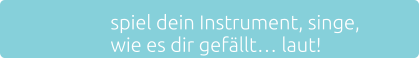 spiel dein Instrument, singe, wie es dir gefllt laut!