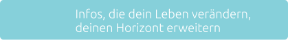 Infos, die dein Leben verndern, deinen Horizont erweitern