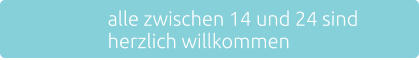 alle zwischen 14 und 24 sind  herzlich willkommen